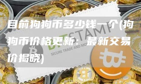 目前狗狗币多少钱一个 - 狗狗币价格更新：最新交易价揭晓